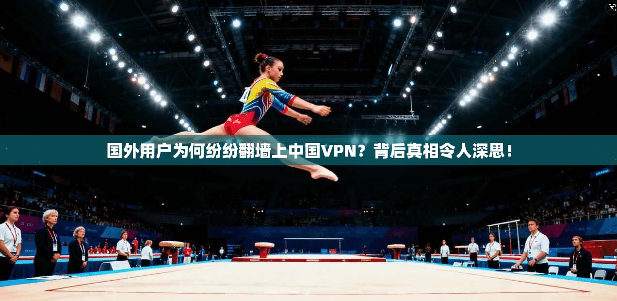 国外用户为何纷纷翻墙上中国VPN?背后真相令人深思!