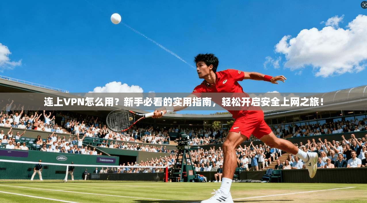 连上VPN怎么用？新手必看的实用指南，轻松开启安全上网之旅！