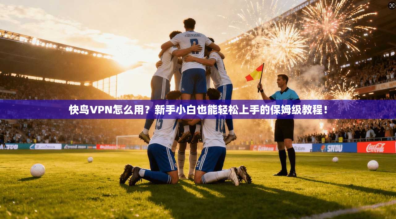 快鸟VPN怎么用?新手小白也能轻松上手的保姆级教程!