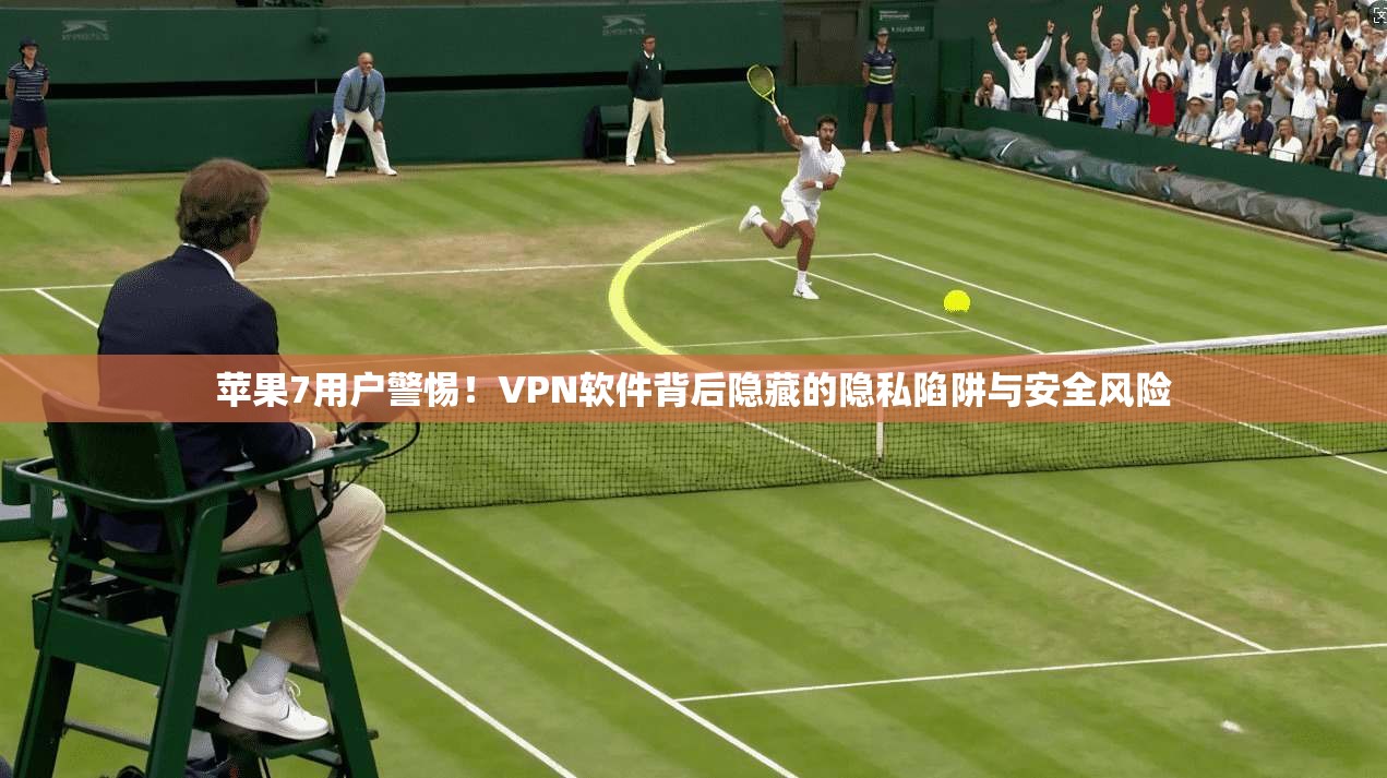 苹果7用户警惕!VPN软件背后隐藏的隐私陷阱与安全风险