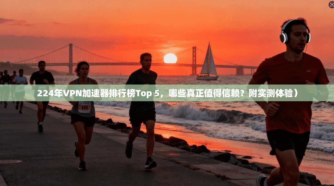 224年VPN加速器排行榜Top 5，哪些真正值得信赖？附实测体验）
