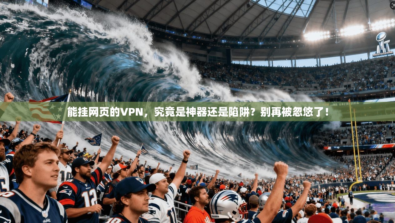能挂网页的VPN,究竟是神器还是陷阱?别再被忽悠了!
