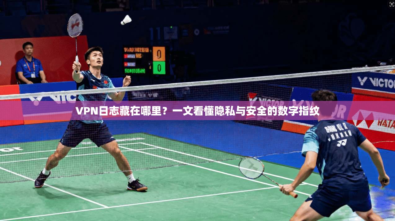 VPN日志藏在哪里?一文看懂隐私与安全的数字指纹