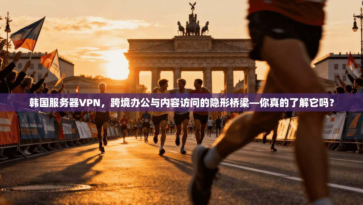 韩国服务器VPN,跨境办公与内容访问的隐形桥梁—你真的了解它吗?