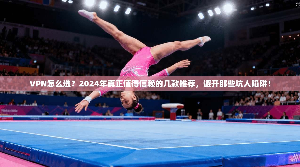 VPN怎么选?2024年真正值得信赖的几款推荐,避开那些坑人陷阱!
