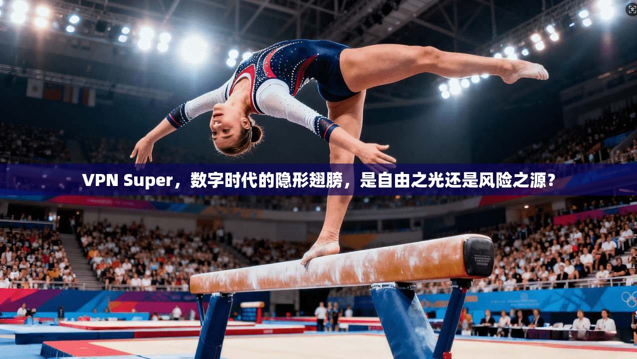 VPN Super,数字时代的隐形翅膀,是自由之光还是风险之源?