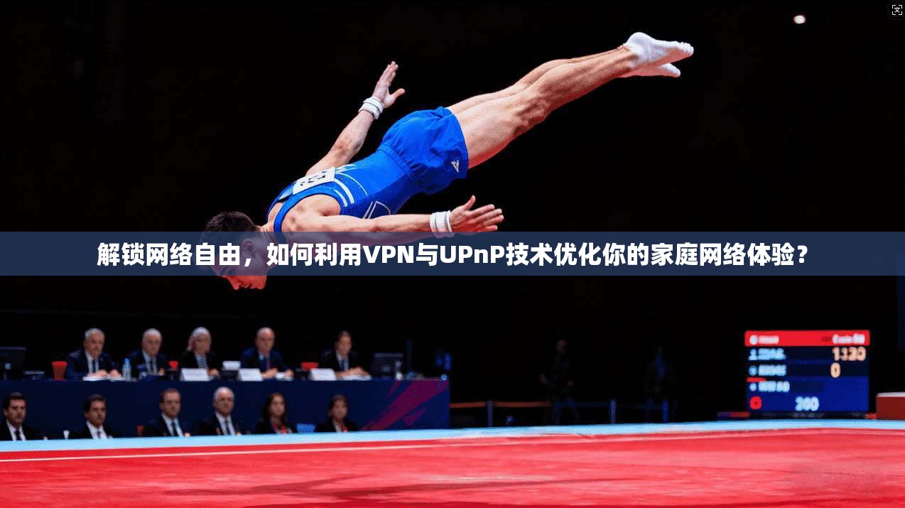解锁网络自由,如何利用VPN与UPnP技术优化你的家庭网络体验?