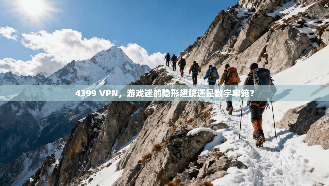 4399 VPN，游戏迷的隐形翅膀还是数字牢笼？