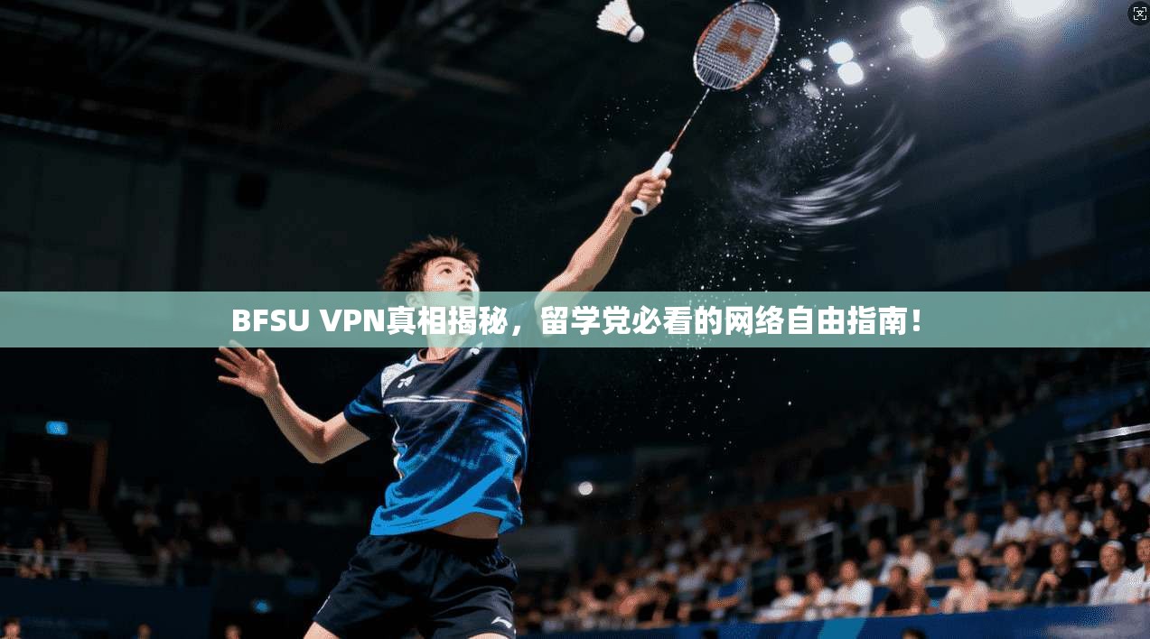 BFSU VPN真相揭秘,留学党必看的网络自由指南!
