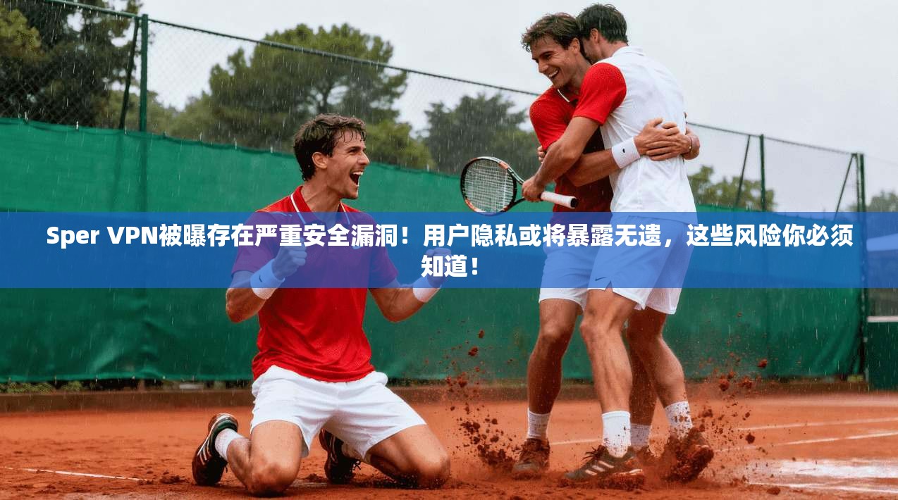 Sper VPN被曝存在严重安全漏洞!用户隐私或将暴露无遗,这些风险你必须知道!