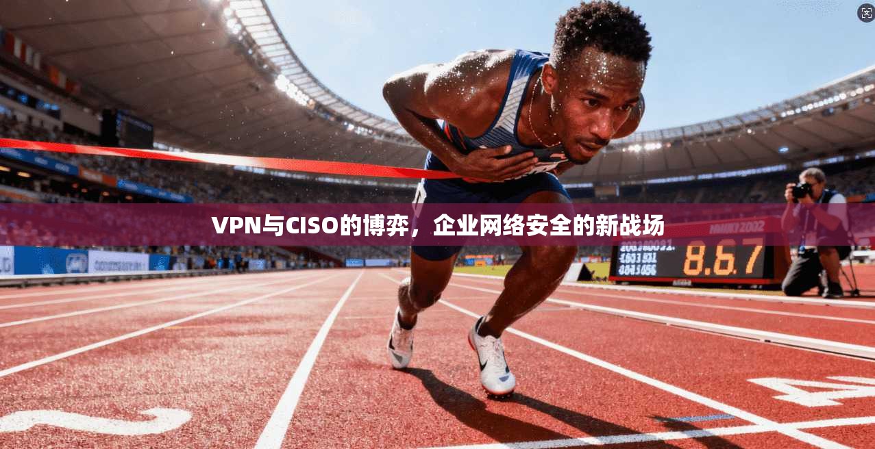 VPN与CISO的博弈,企业网络安全的新战场