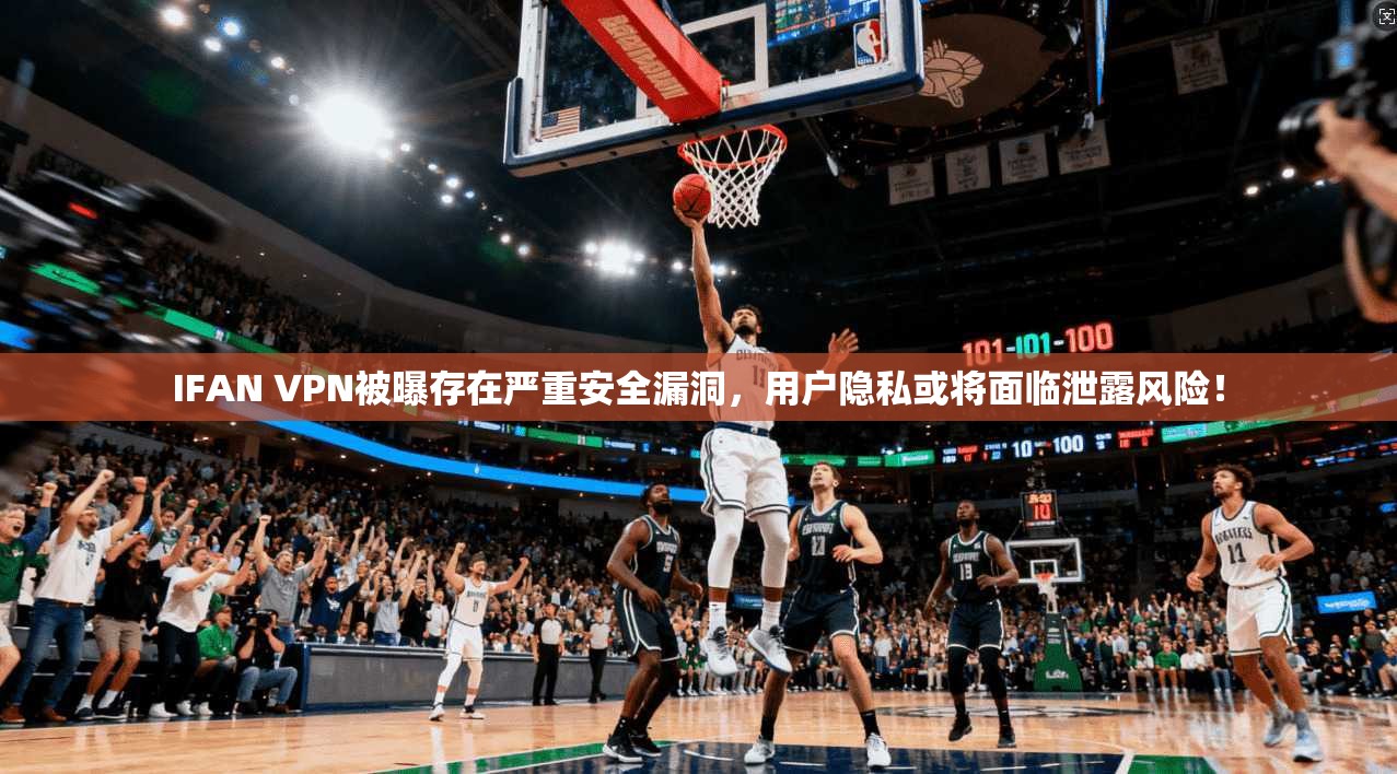 IFAN VPN被曝存在严重安全漏洞,用户隐私或将面临泄露风险!