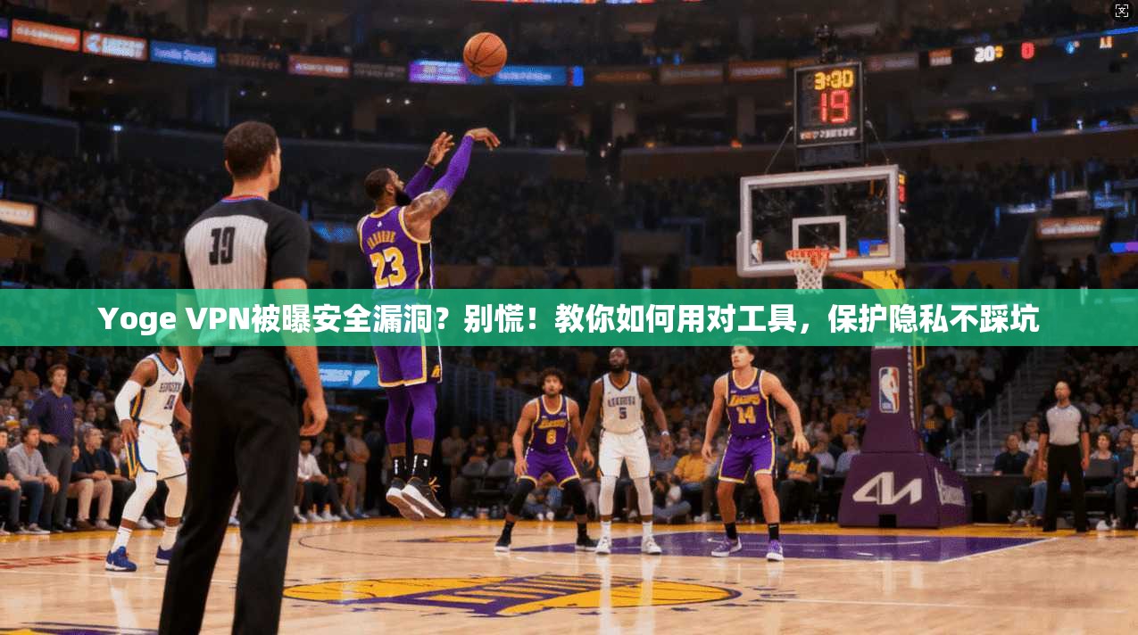 Yoge VPN被曝安全漏洞?别慌!教你如何用对工具,保护隐私不踩坑