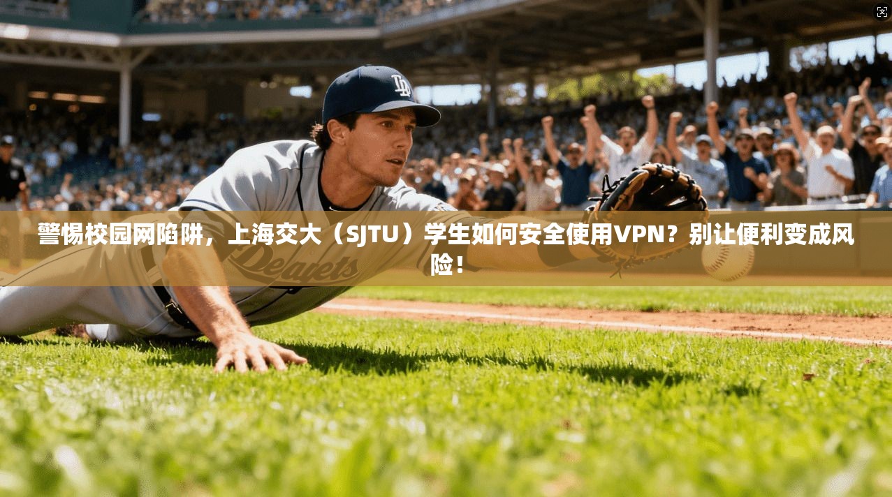 警惕校园网陷阱,上海交大(SJTU)学生如何安全使用VPN?别让便利变成风险!