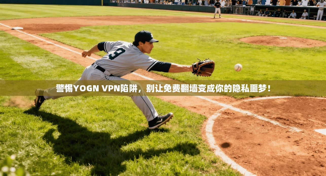 警惕YOGN VPN陷阱,别让免费翻墙变成你的隐私噩梦!