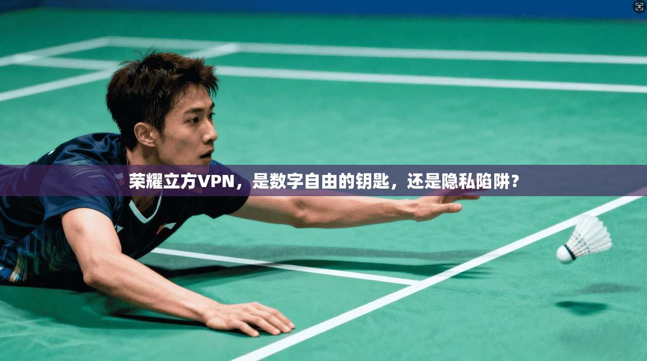 荣耀立方VPN,是数字自由的钥匙,还是隐私陷阱?