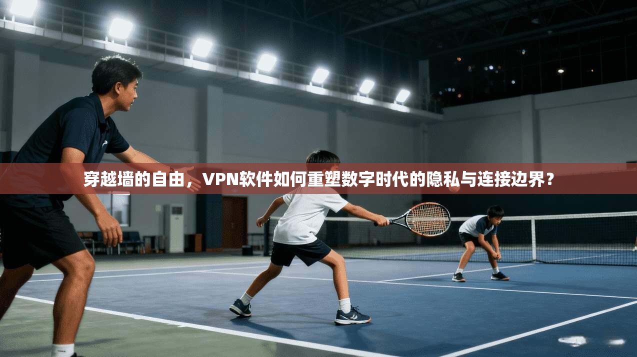 穿越墙的自由,VPN软件如何重塑数字时代的隐私与连接边界?