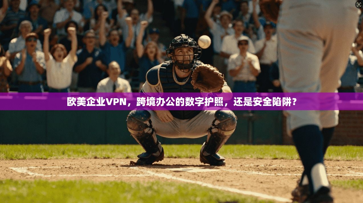 欧美企业VPN,跨境办公的数字护照,还是安全陷阱?