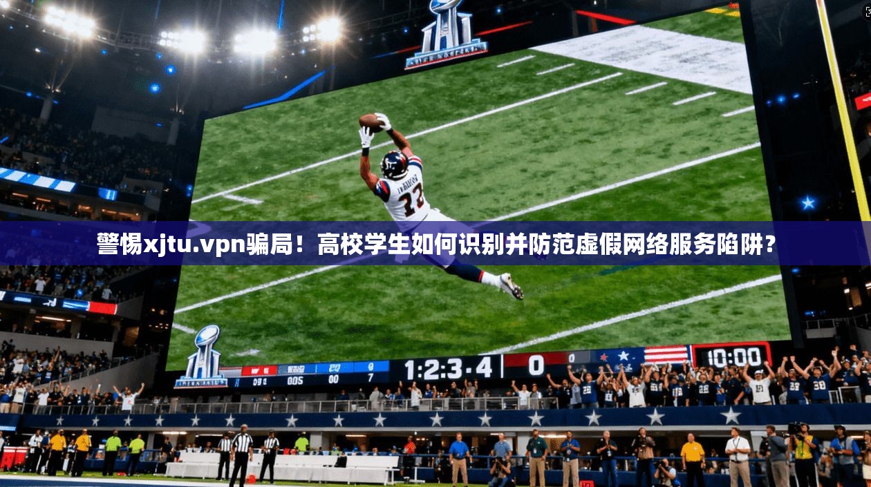 警惕xjtu.vpn骗局!高校学生如何识别并防范虚假网络服务陷阱?