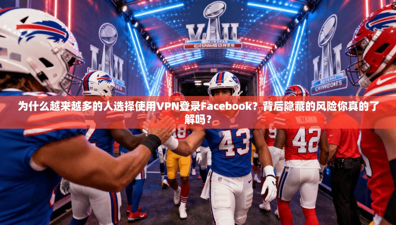 为什么越来越多的人选择使用VPN登录Facebook？背后隐藏的风险你真的了解吗？