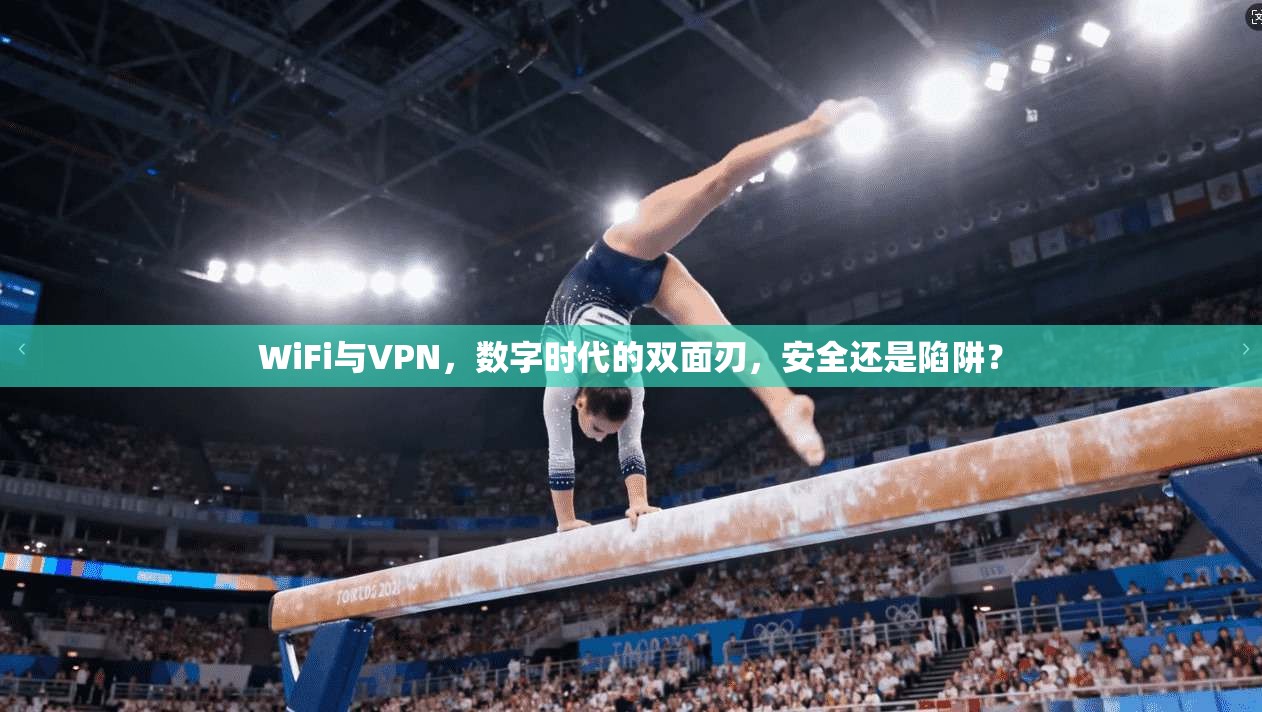 WiFi与VPN，数字时代的双面刃，安全还是陷阱？