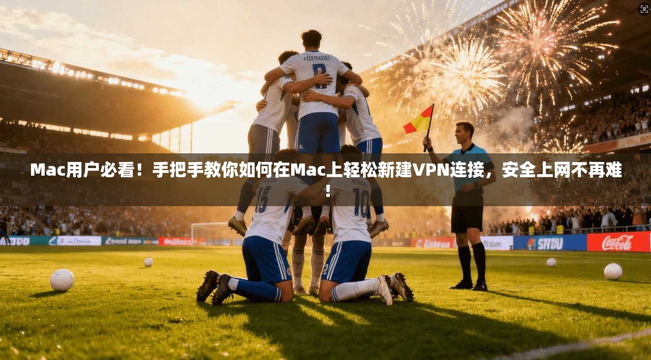 Mac用户必看!手把手教你如何在Mac上轻松新建VPN连接,安全上网不再难!