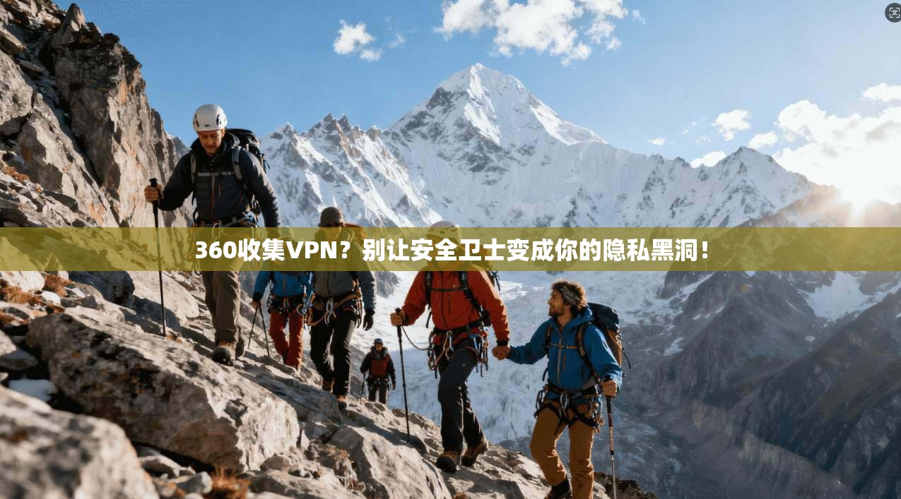 360收集VPN？别让安全卫士变成你的隐私黑洞！