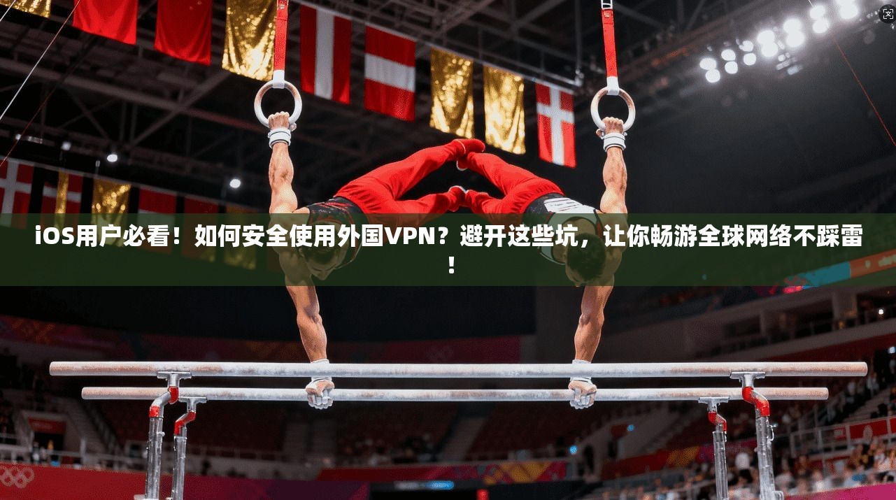 iOS用户必看！如何安全使用外国VPN？避开这些坑，让你畅游全球网络不踩雷！