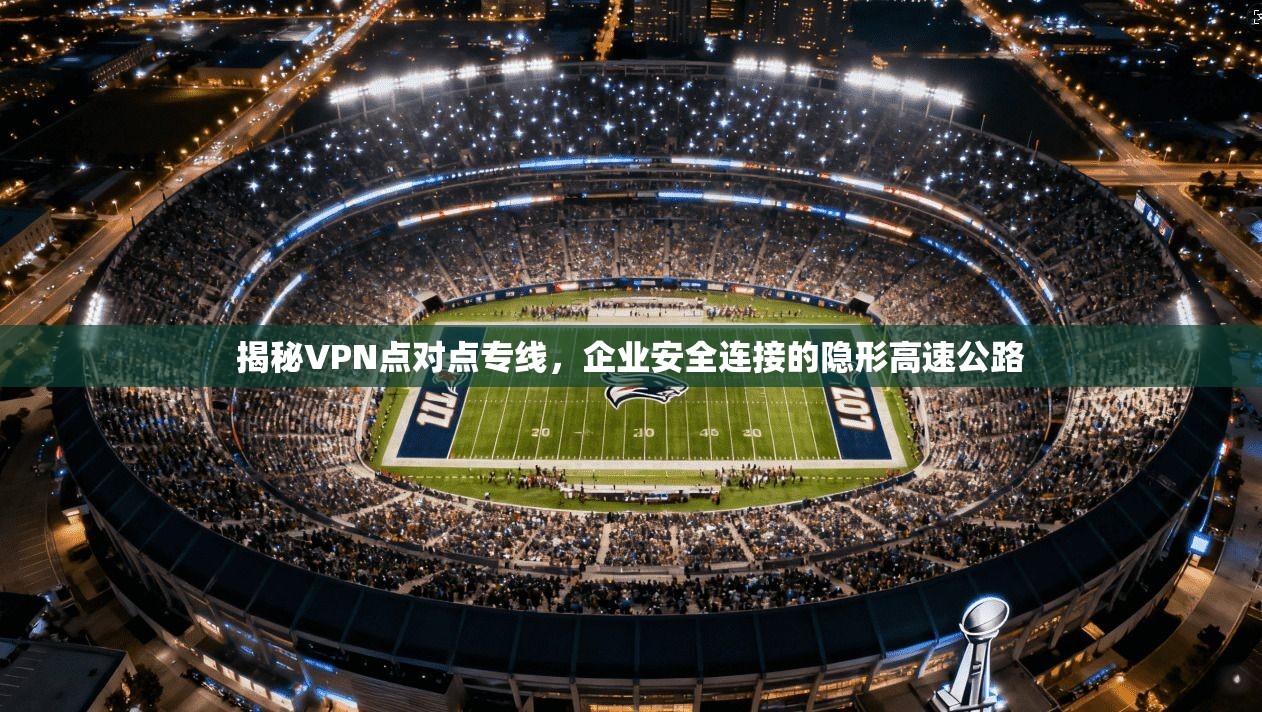 揭秘VPN点对点专线，企业安全连接的隐形高速公路