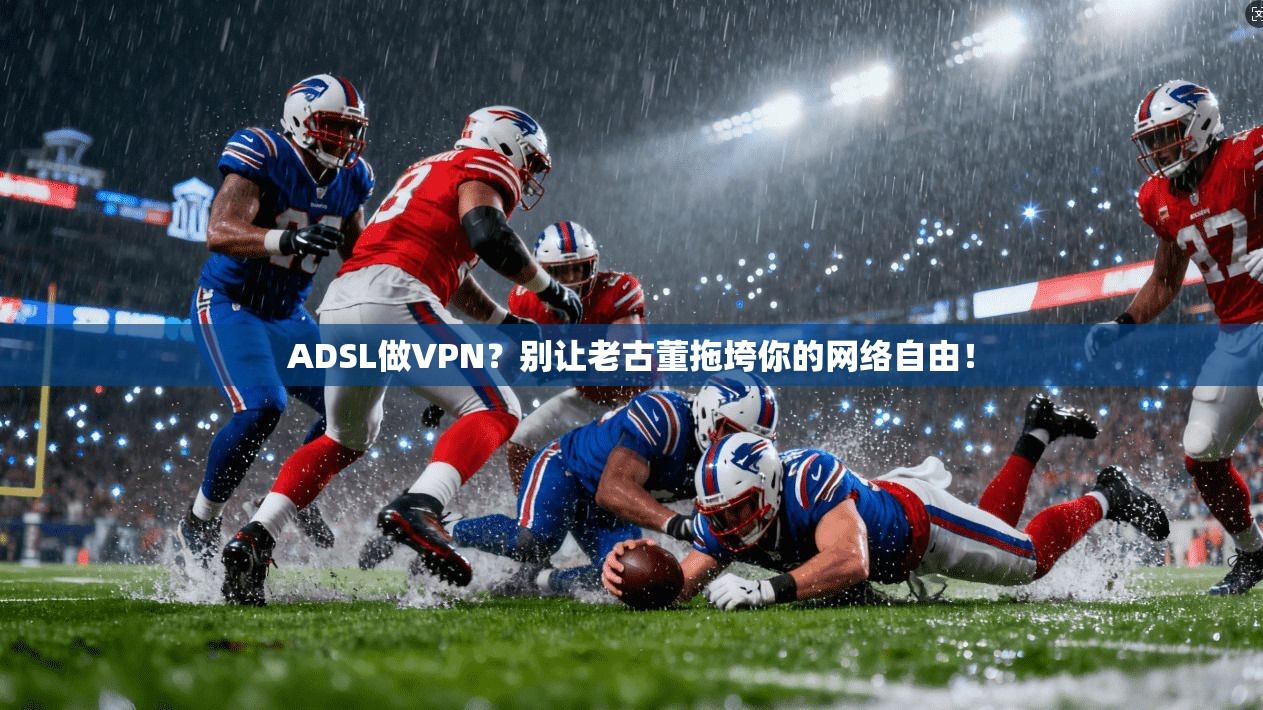 ADSL做VPN?别让老古董拖垮你的网络自由!