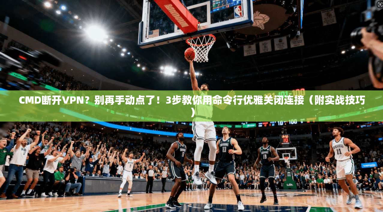 CMD断开VPN?别再手动点了!3步教你用命令行优雅关闭连接(附实战技巧)