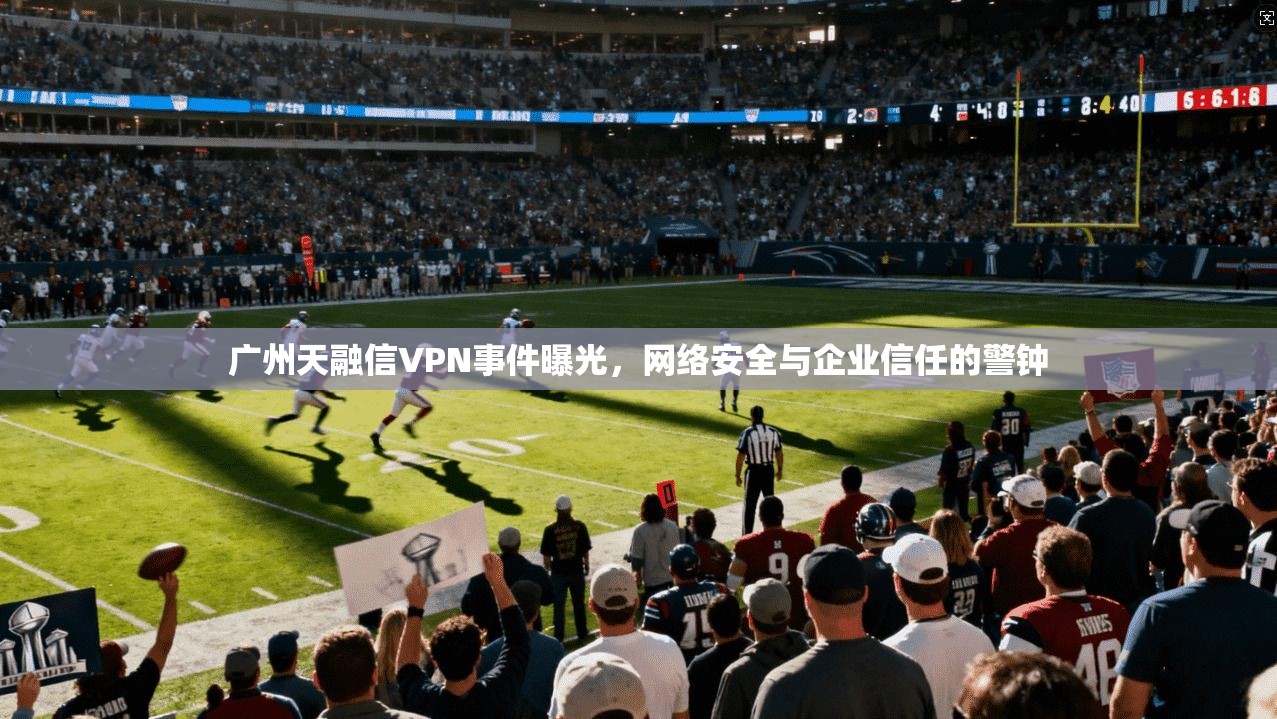 广州天融信VPN事件曝光,网络安全与企业信任的警钟
