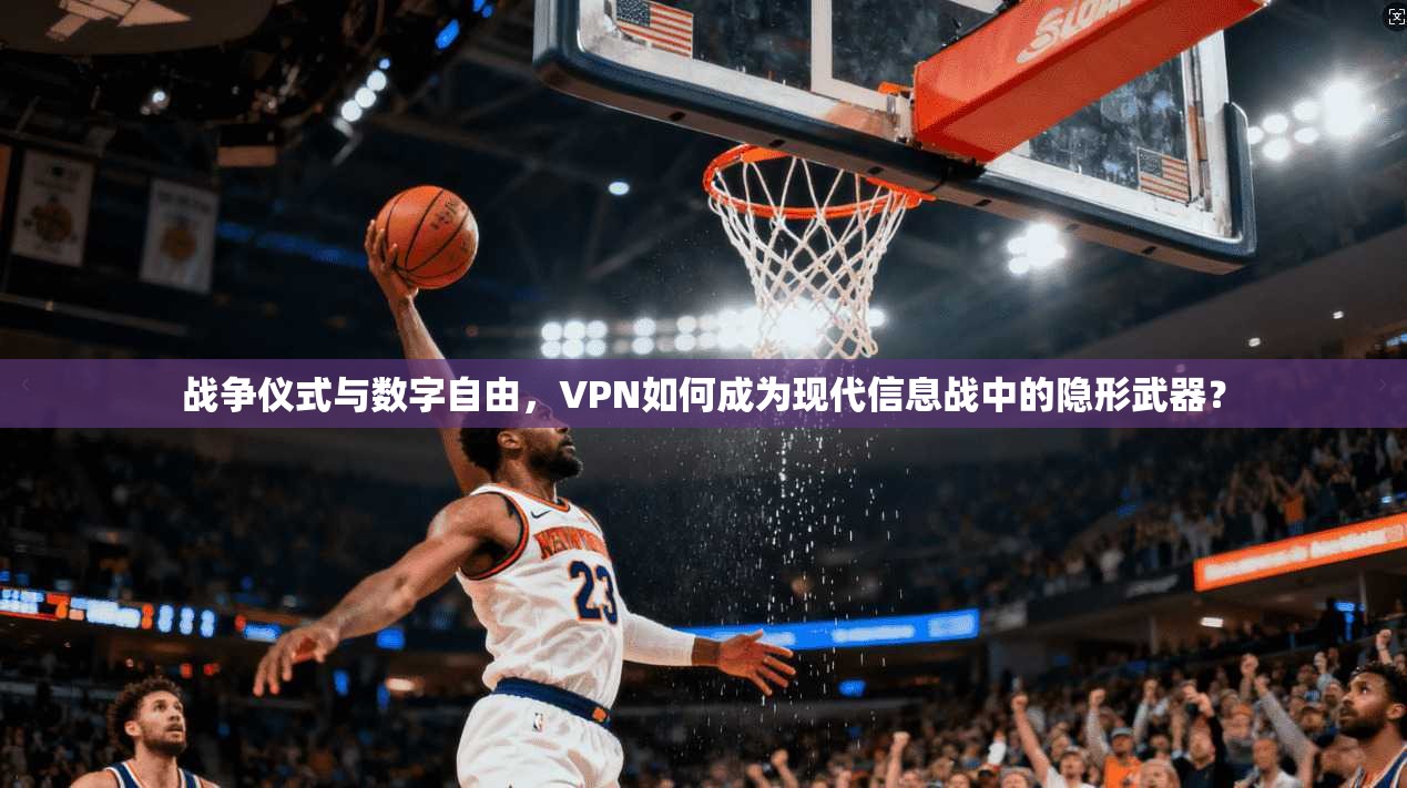 战争仪式与数字自由，VPN如何成为现代信息战中的隐形武器？