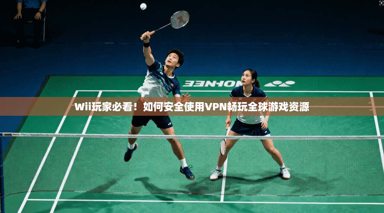 Wii玩家必看!如何安全使用VPN畅玩全球游戏资源