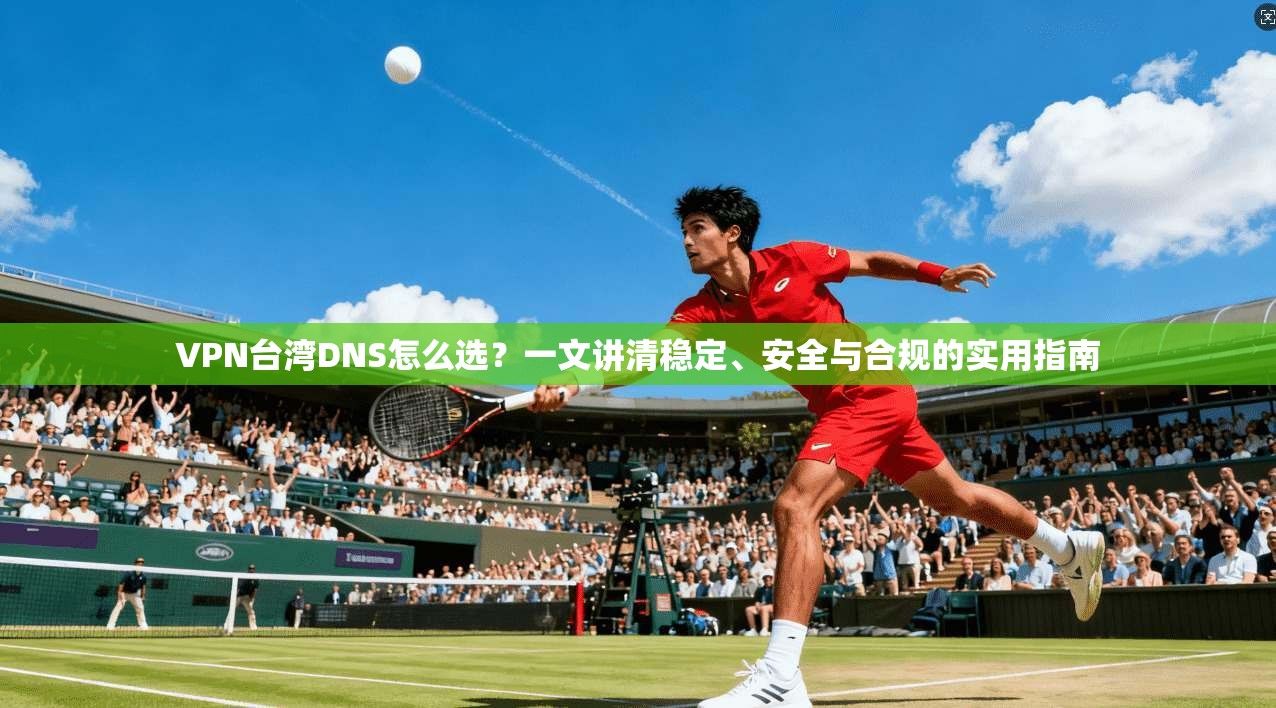 VPN台湾DNS怎么选？一文讲清稳定、安全与合规的实用指南