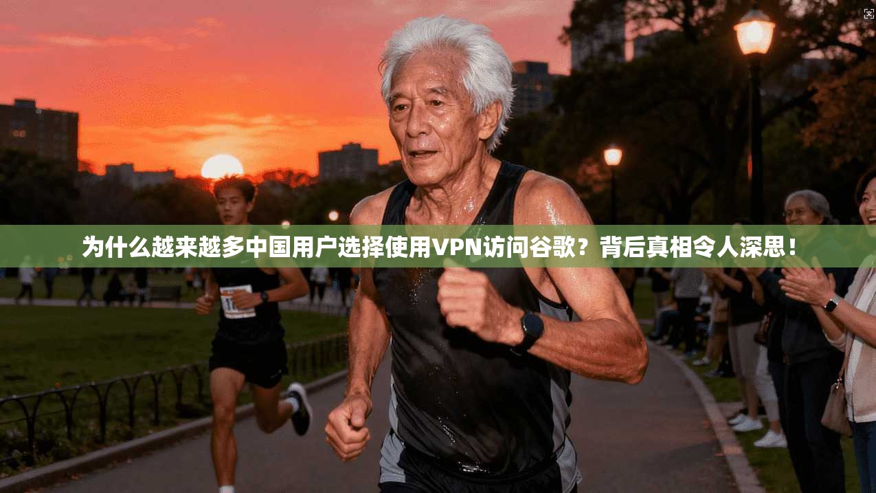 为什么越来越多中国用户选择使用VPN访问谷歌？背后真相令人深思！