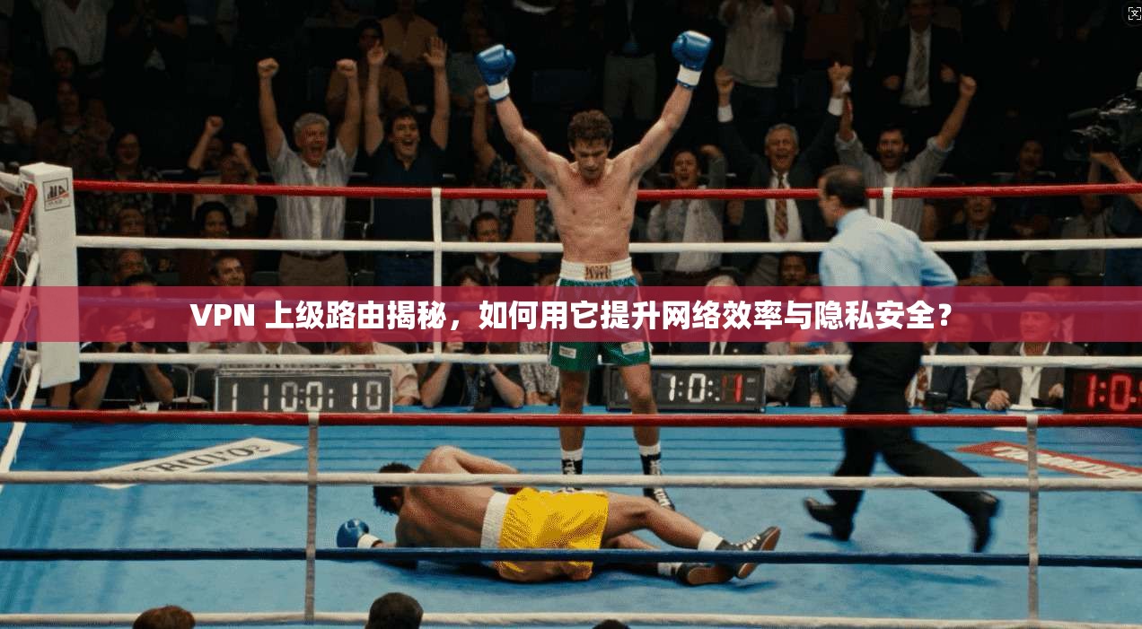 VPN 上级路由揭秘,如何用它提升网络效率与隐私安全?
