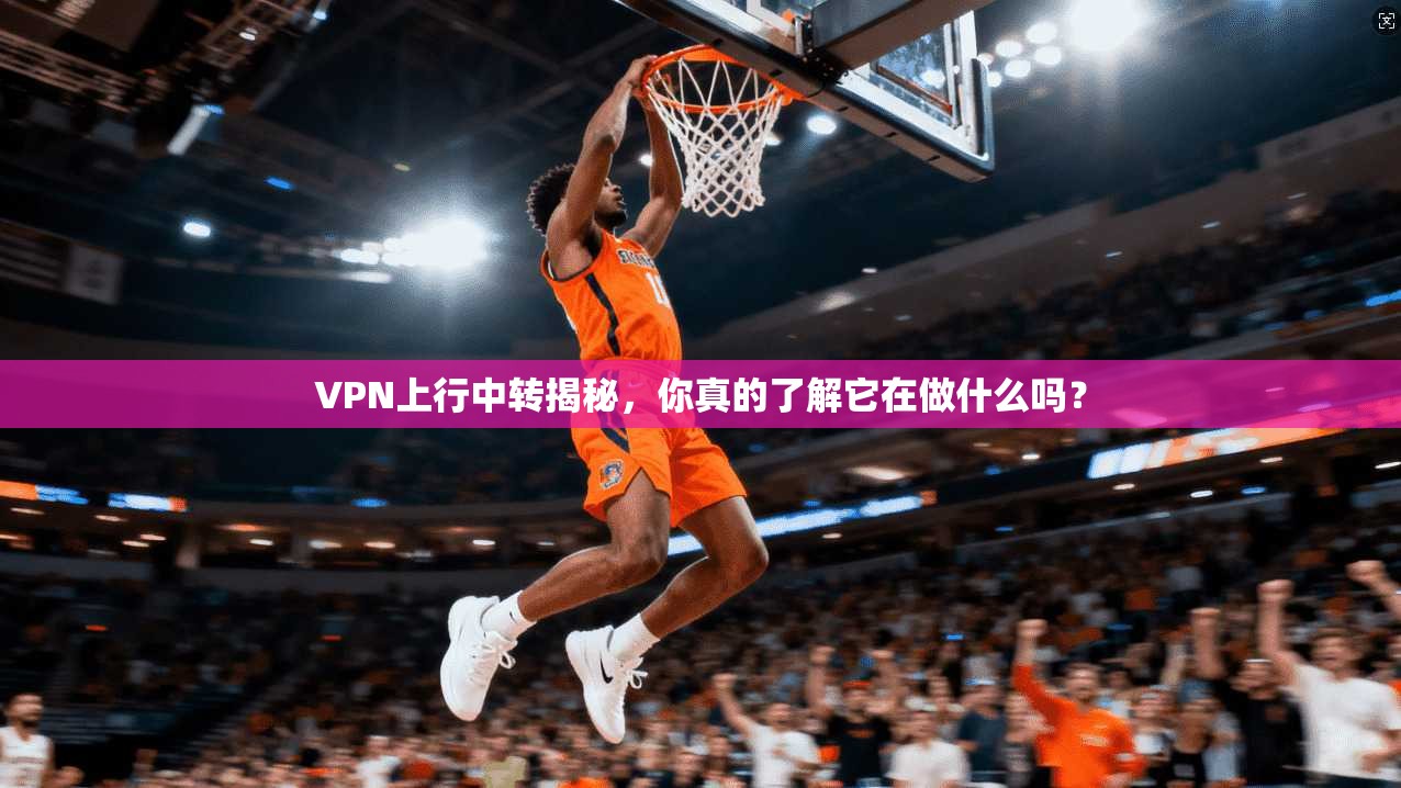 VPN上行中转揭秘，你真的了解它在做什么吗？