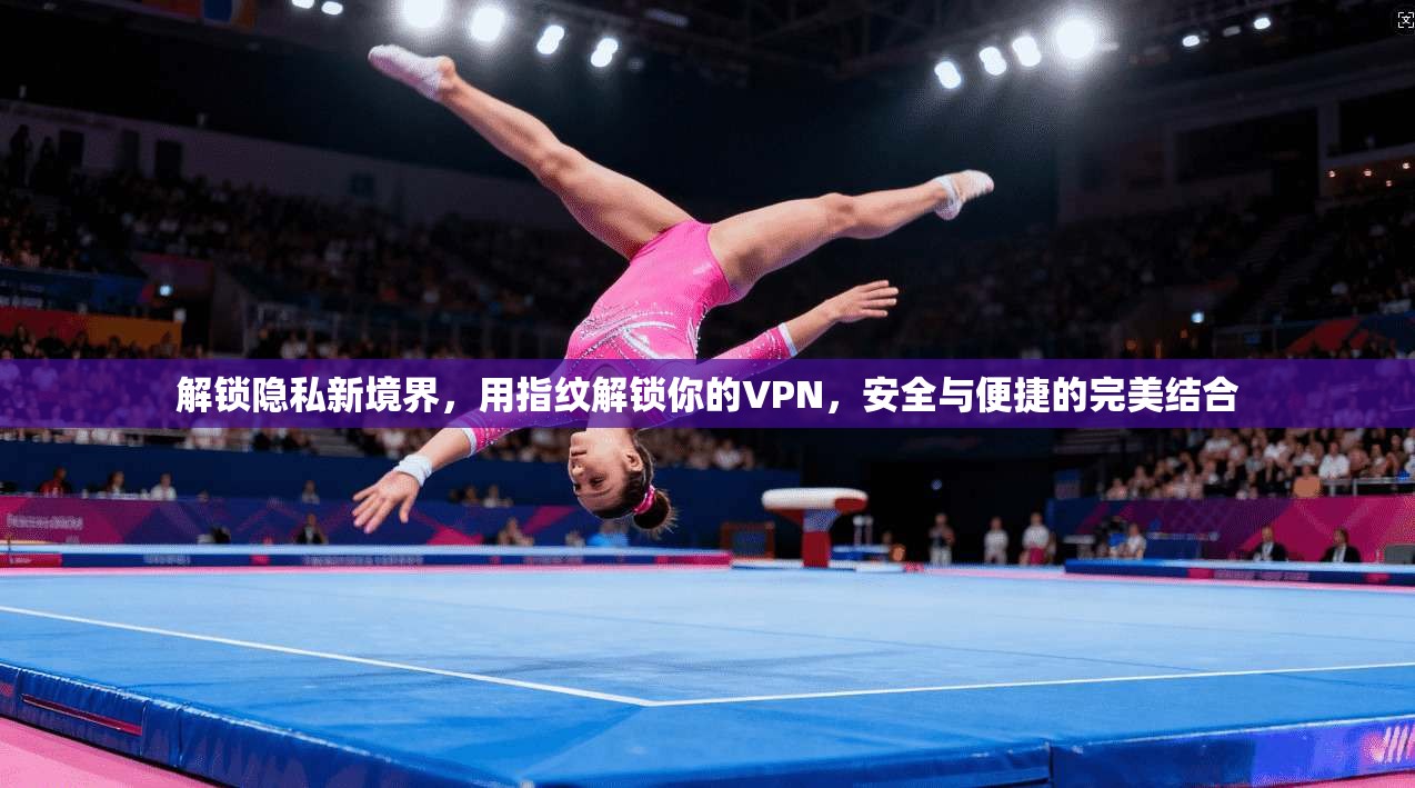 解锁隐私新境界，用指纹解锁你的VPN，安全与便捷的完美结合