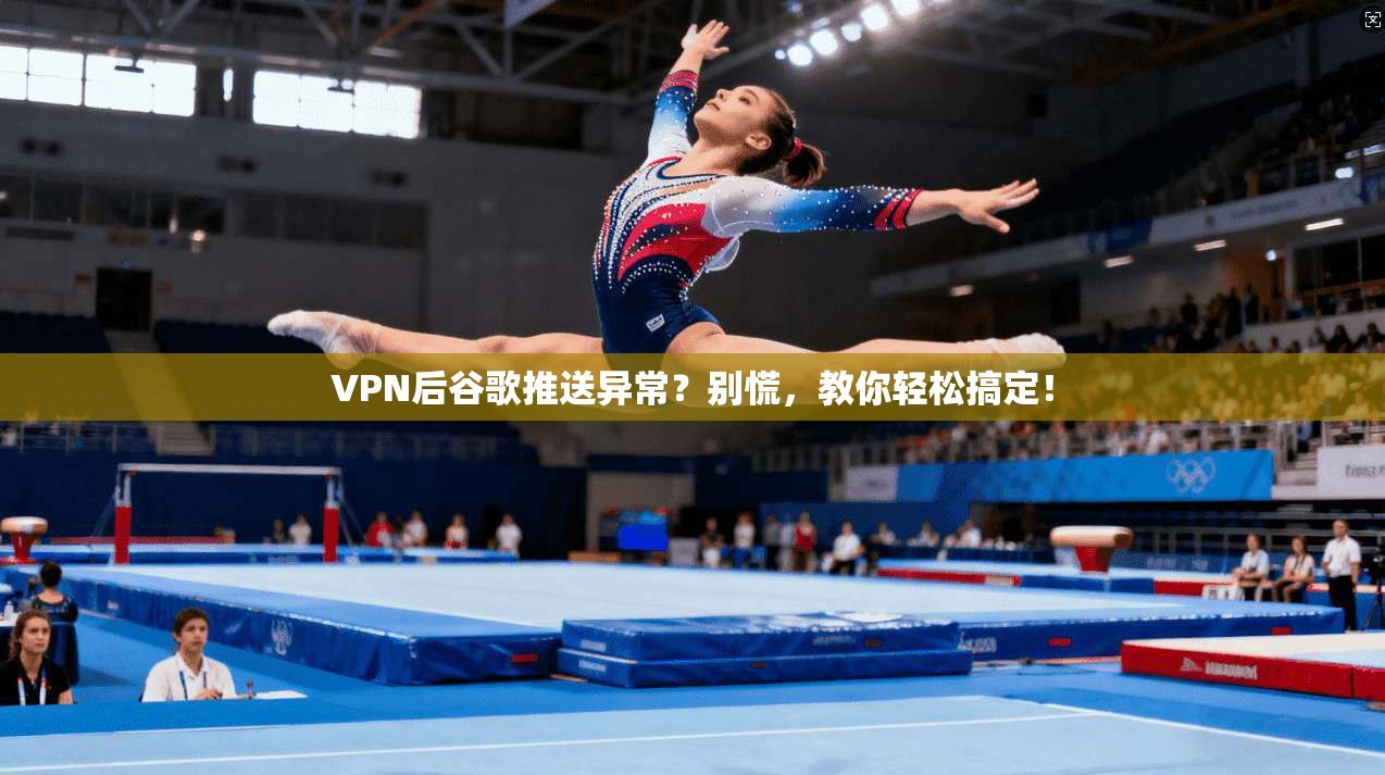 VPN后谷歌推送异常？别慌，教你轻松搞定！