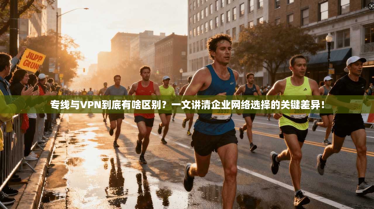专线与VPN到底有啥区别？一文讲清企业网络选择的关键差异！