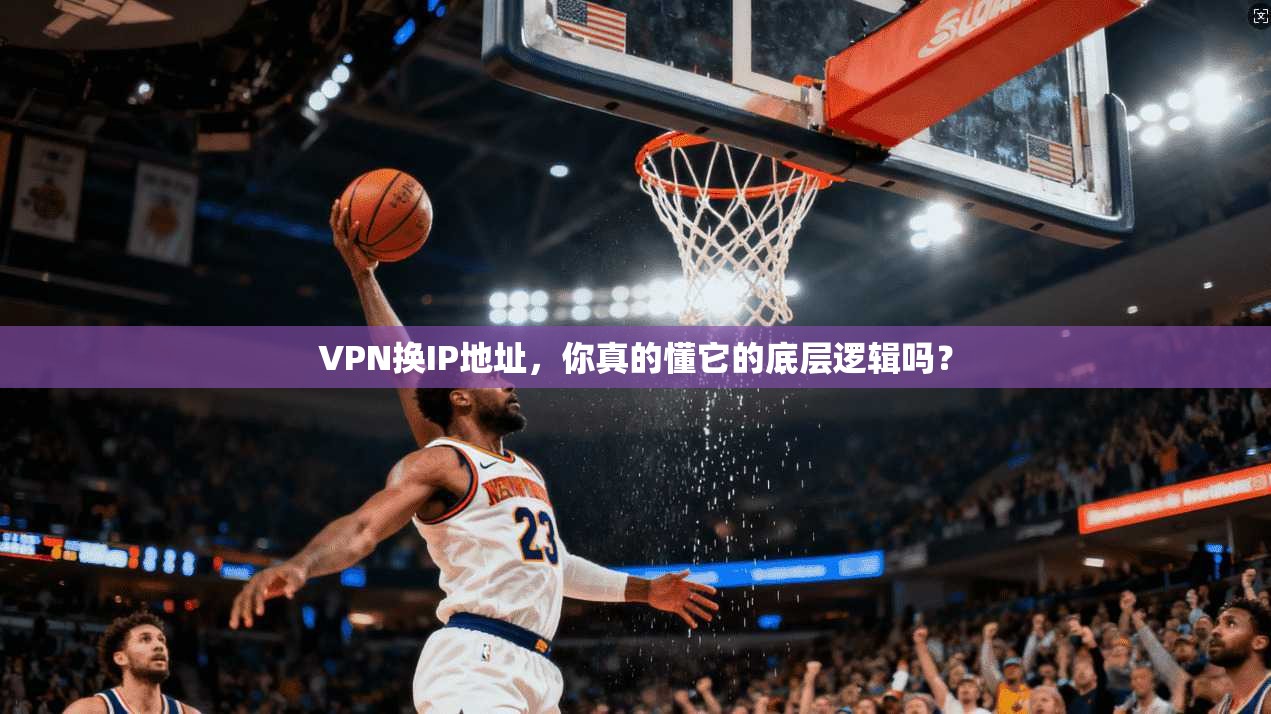 VPN换IP地址，你真的懂它的底层逻辑吗？