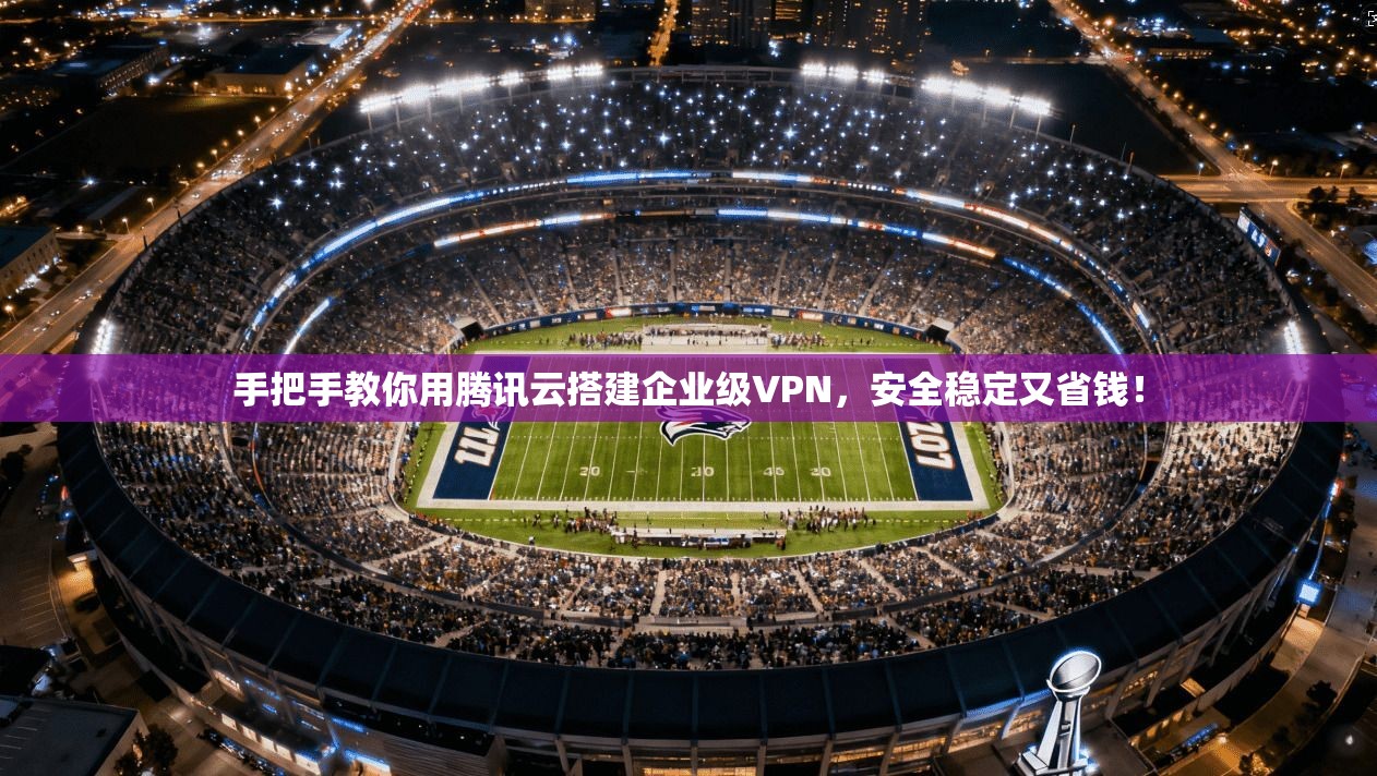 手把手教你用腾讯云搭建企业级VPN，安全稳定又省钱！