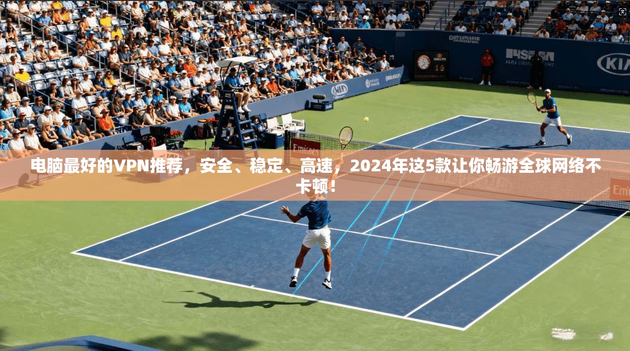 电脑最好的VPN推荐,安全、稳定、高速,2024年这5款让你畅游全球网络不卡顿!