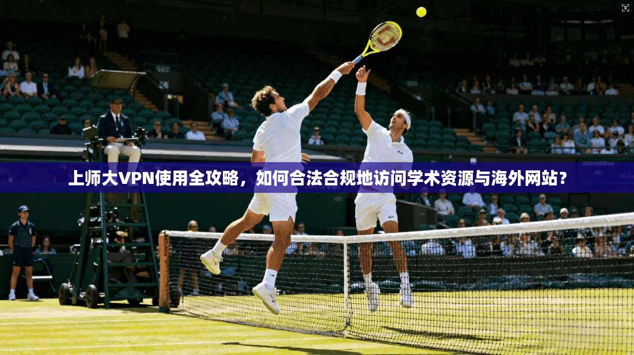 上师大VPN使用全攻略,如何合法合规地访问学术资源与海外网站?
