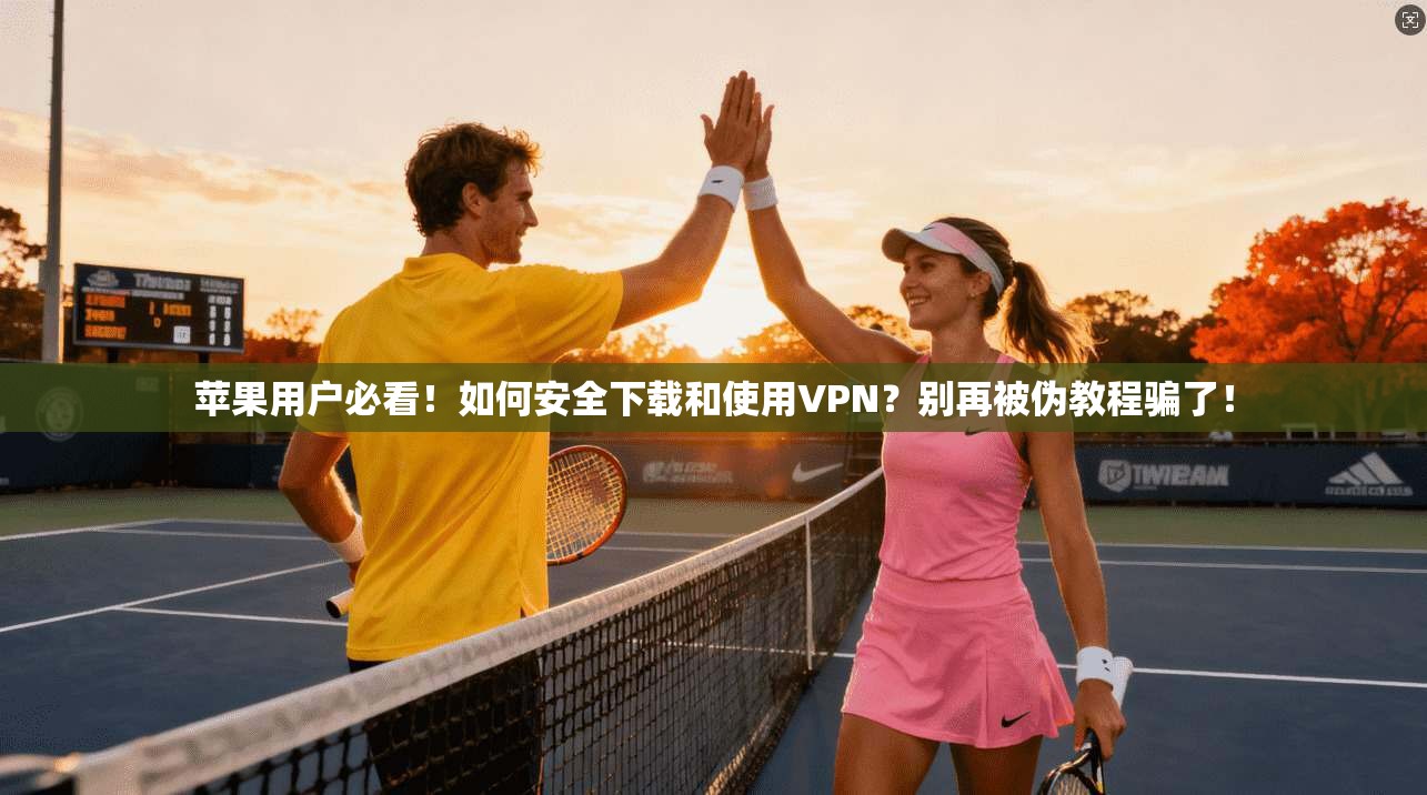 苹果用户必看！如何安全下载和使用VPN？别再被伪教程骗了！