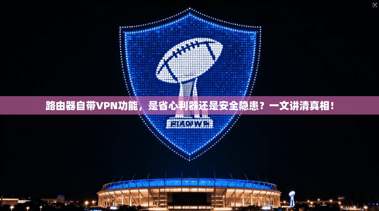 路由器自带VPN功能，是省心利器还是安全隐患？一文讲清真相！
