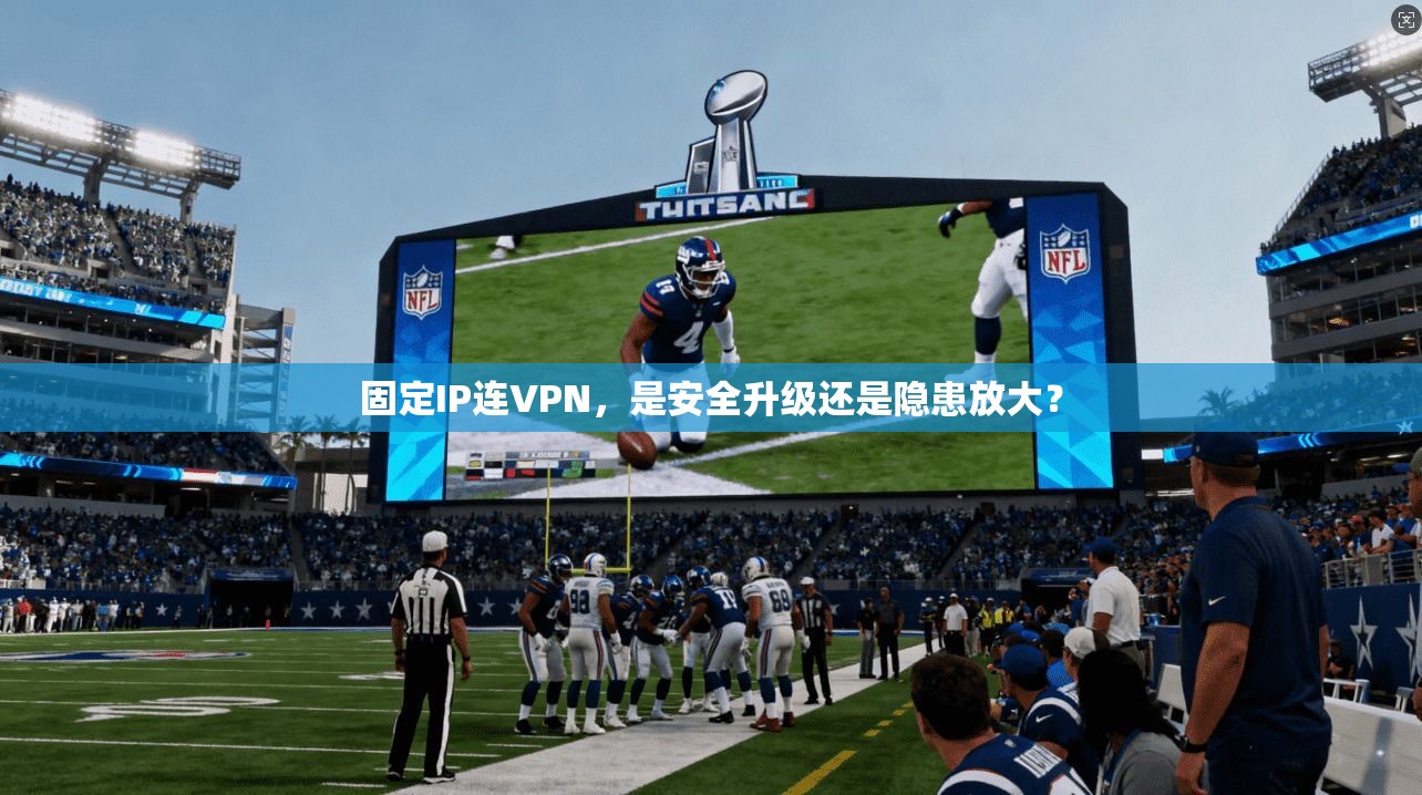 固定IP连VPN，是安全升级还是隐患放大？