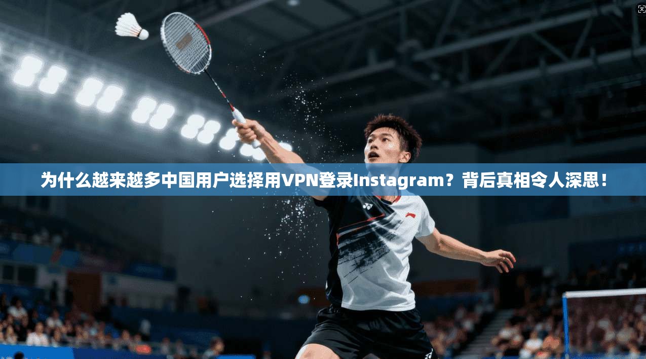 为什么越来越多中国用户选择用VPN登录Instagram？背后真相令人深思！
