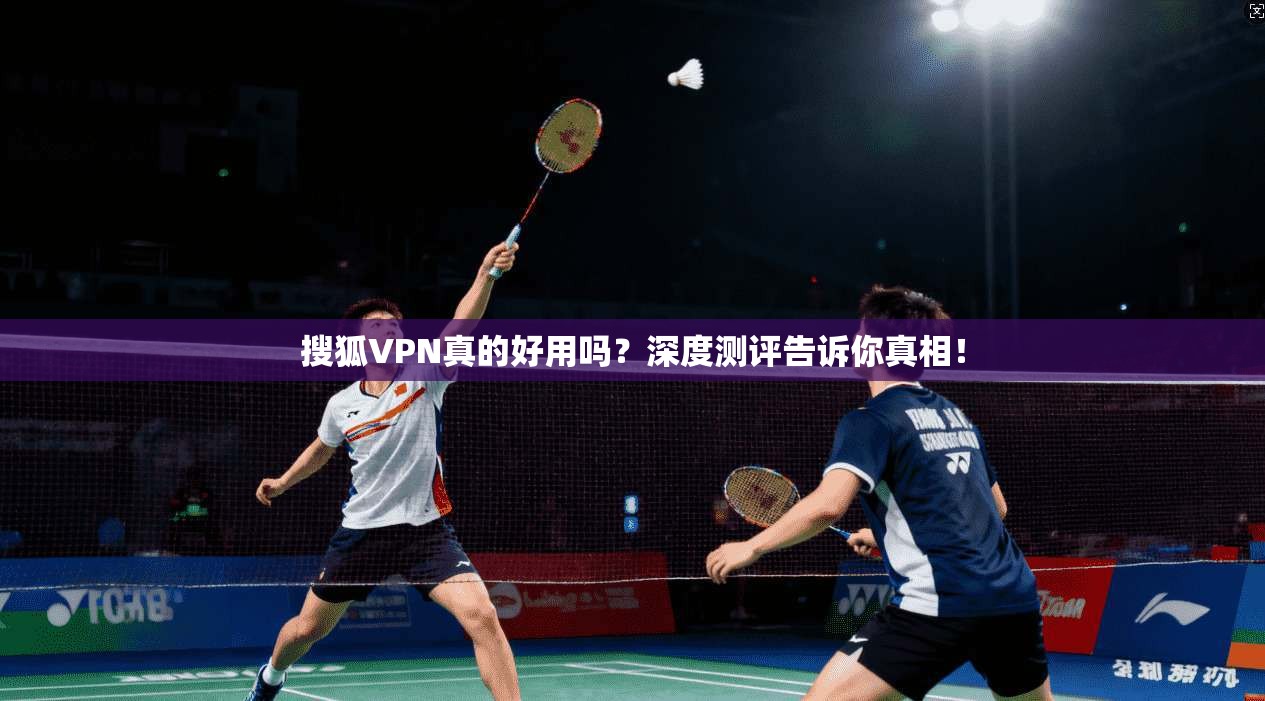 搜狐VPN真的好用吗？深度测评告诉你真相！